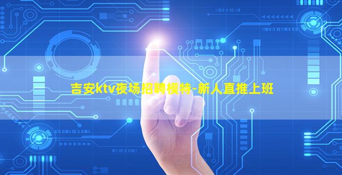 吉安ktv夜场招聘模特-新人直推上班